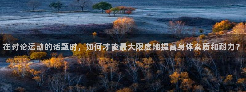 中欧体育zoty：在讨论运动的话题时，如何才能最大限度地提高身体素质和耐力？