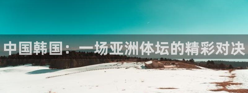 中欧体育网页登录：中国韩国：一场亚洲体坛的精彩对决
